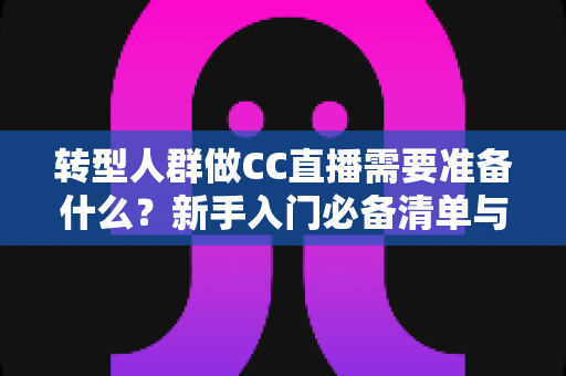 转型人群做CC直播需要准备什么?新手入门必备清单与全方位准备指南 转型人群做CC直播需要准备什么?新手入门必备清单与全方位准备指南