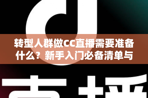 转型人群做CC直播需要准备什么?新手入门必备清单与全方位准备指南 转型人群做CC直播需要准备什么?新手入门必备清单与全方位准备指南