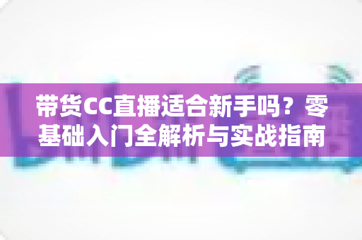 带货CC直播适合新手吗?零基础入门全解析与实战指南 带货CC直播适合新手吗?零基础入门全解析与实战指南