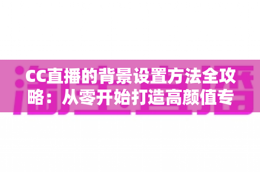 CC直播的背景设置方法全攻略:从零开始打造高颜值专业直播间 CC直播的背景设置方法全攻略:从零开始打造高颜值专业直播间
