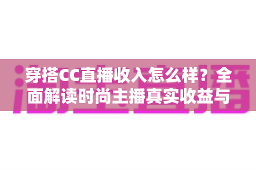 穿搭CC直播收入怎么样？全面解读时尚主播真实收益与赚钱全攻略