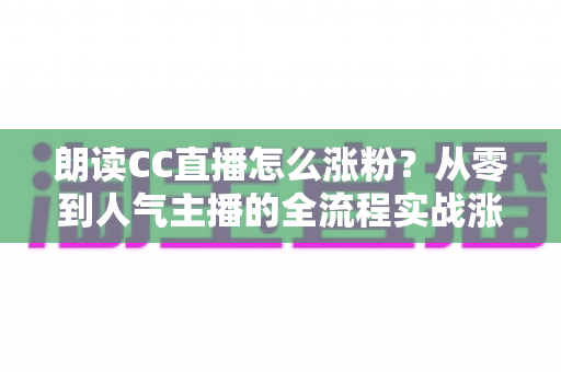 朗读CC直播怎么涨粉？从零到人气主播的全流程实战涨粉指南