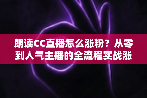 朗读CC直播怎么涨粉？从零到人气主播的全流程实战涨粉指南