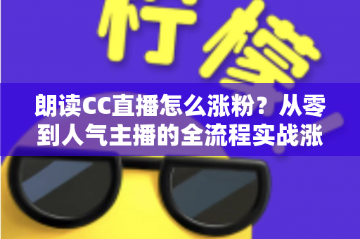 朗读CC直播怎么涨粉？从零到人气主播的全流程实战涨粉指南