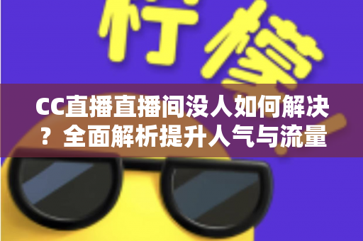 CC直播直播间没人如何解决？全面解析提升人气与流量的实用攻略