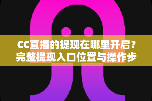 CC直播的提现在哪里开启?完整提现入口位置与操作步骤详细指南 CC直播的提现在哪里开启?完整提现入口位置与操作步骤详细指南