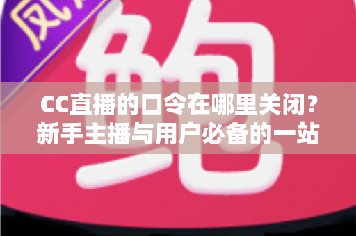 CC直播的口令在哪里关闭?新手主播与用户必备的一站式操作指南 CC直播的口令在哪里关闭?新手主播与用户必备的一站式操作指南