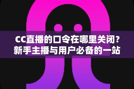 CC直播的口令在哪里关闭?新手主播与用户必备的一站式操作指南 CC直播的口令在哪里关闭?新手主播与用户必备的一站式操作指南