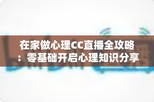 在家做心理CC直播全攻略：零基础开启心理知识分享与情感陪伴的创业指南