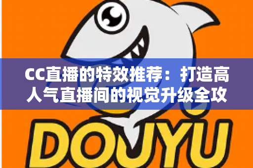 CC直播的特效推荐:打造高人气直播间的视觉升级全攻略 CC直播的特效推荐:打造高人气直播间的视觉升级全攻略