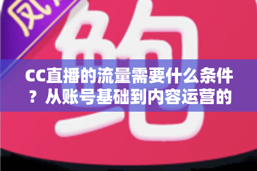 CC直播的流量需要什么条件?从账号基础到内容运营的全维度解析与涨流量实操指南 CC直播的流量需要什么条件?从账号基础到内容运营的全维度解析与涨流量实操指南