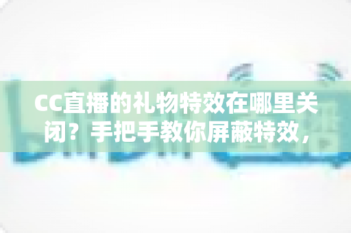 CC直播的礼物特效在哪里关闭？手把手教你屏蔽特效，还你清爽流畅的观看体验