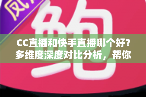 CC直播和快手直播哪个好?多维度深度对比分析,帮你找到最适合自己的直播平台 CC直播和快手直播哪个好?多维度深度对比分析,帮你找到最适合自己的直播平台
