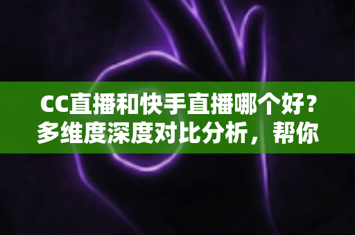 CC直播和快手直播哪个好?多维度深度对比分析,帮你找到最适合自己的直播平台 CC直播和快手直播哪个好?多维度深度对比分析,帮你找到最适合自己的直播平台