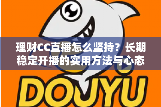 理财CC直播怎么坚持?长期稳定开播的实用方法与心态养成指南 理财CC直播怎么坚持?长期稳定开播的实用方法与心态养成指南