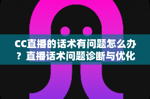 CC直播的话术有问题怎么办？直播话术问题诊断与优化全攻略