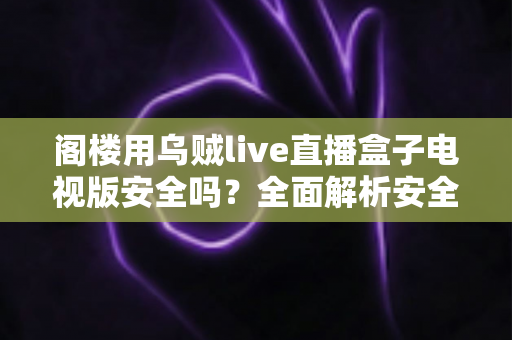 阁楼用乌贼live直播盒子电视版安全吗？全面解析安全风险与实用防护指南