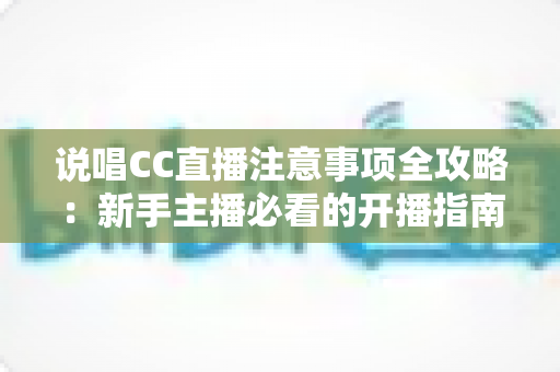 说唱CC直播注意事项全攻略：新手主播必看的开播指南与避坑手册
