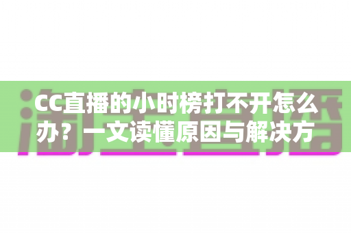 CC直播的小时榜打不开怎么办？一文读懂原因与解决方法，快速恢复观看体验