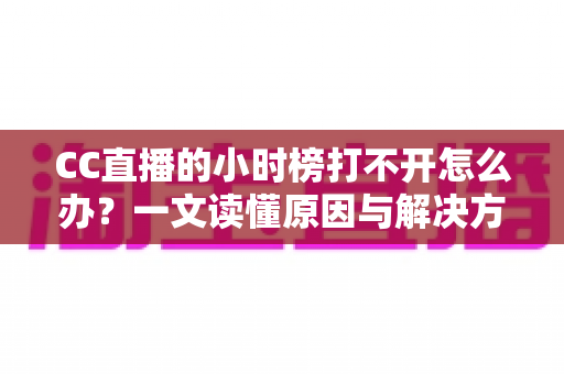 CC直播的小时榜打不开怎么办？一文读懂原因与解决方法，快速恢复观看体验