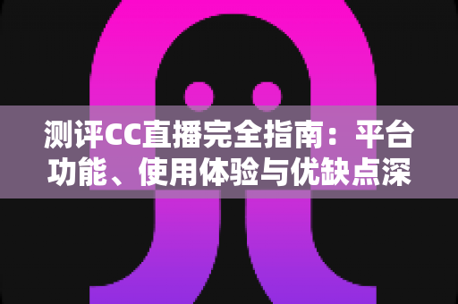 测评CC直播完全指南：平台功能、使用体验与优缺点深度解析