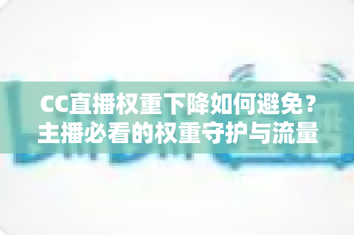 CC直播权重下降如何避免?主播必看的权重守护与流量提升全攻略 CC直播权重下降如何避免?主播必看的权重守护与流量提升全攻略