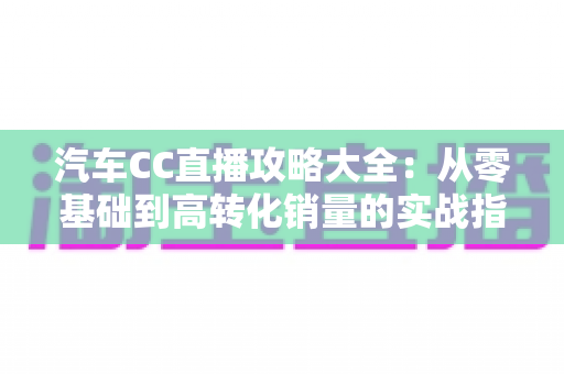 汽车CC直播攻略大全:从零基础到高转化销量的实战指南 汽车CC直播攻略大全:从零基础到高转化销量的实战指南