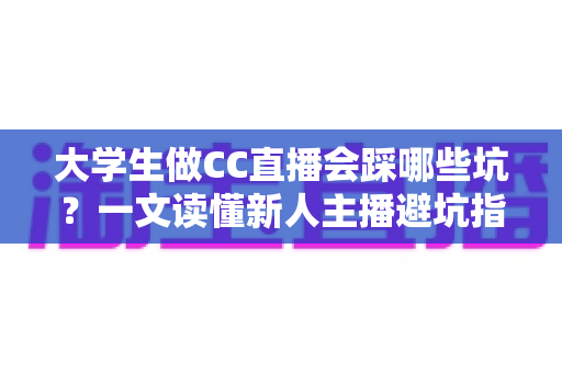大学生做CC直播会踩哪些坑?一文读懂新人主播避坑指南,少走弯路快人一步 大学生做CC直播会踩哪些坑?一文读懂新人主播避坑指南,少走弯路快人一步