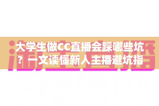 大学生做CC直播会踩哪些坑?一文读懂新人主播避坑指南,少走弯路快人一步 大学生做CC直播会踩哪些坑?一文读懂新人主播避坑指南,少走弯路快人一步