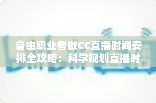 自由职业者做CC直播时间安排全攻略:科学规划直播时段,人气与收入双提升 自由职业者做CC直播时间安排全攻略:科学规划直播时段,人气与收入双提升