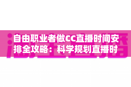 自由职业者做CC直播时间安排全攻略:科学规划直播时段,人气与收入双提升 自由职业者做CC直播时间安排全攻略:科学规划直播时段,人气与收入双提升