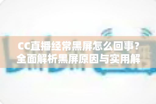 CC直播经常黑屏怎么回事?全面解析黑屏原因与实用解决方法大全 CC直播经常黑屏怎么回事?全面解析黑屏原因与实用解决方法大全
