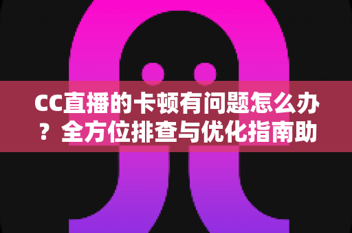 CC直播的卡顿有问题怎么办?全方位排查与优化指南助你流畅看播 CC直播的卡顿有问题怎么办?全方位排查与优化指南助你流畅看播