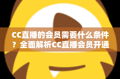 CC直播的会员需要什么条件?全面解析CC直播会员开通要求、流程与常见问题 CC直播的会员需要什么条件?全面解析CC直播会员开通要求、流程与常见问题