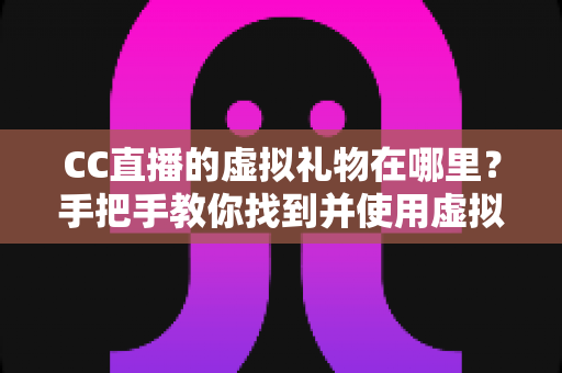 CC直播的虚拟礼物在哪里？手把手教你找到并使用虚拟礼物的完整指南