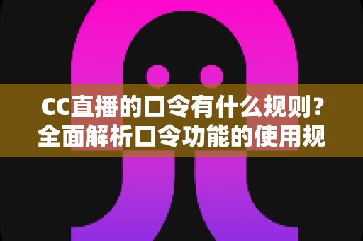 CC直播的口令有什么规则？全面解析口令功能的使用规范与玩法技巧