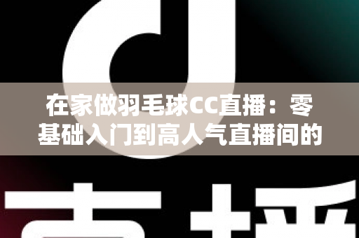 在家做羽毛球CC直播：零基础入门到高人气直播间的全攻略