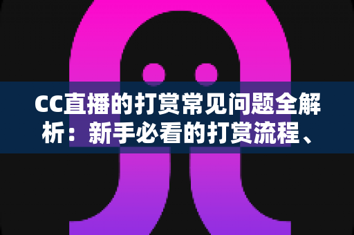 CC直播的打赏常见问题全解析:新手必看的打赏流程、规则与避坑指南 CC直播的打赏常见问题全解析:新手必看的打赏流程、规则与避坑指南