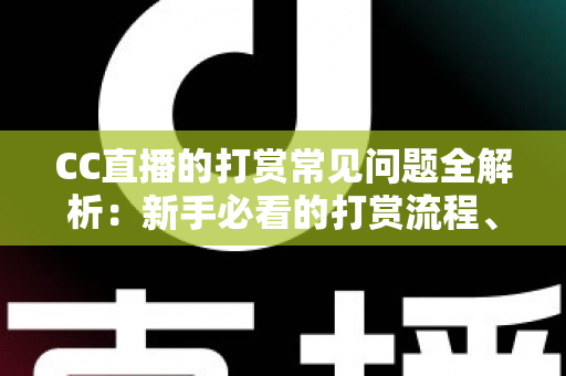 CC直播的打赏常见问题全解析:新手必看的打赏流程、规则与避坑指南 CC直播的打赏常见问题全解析:新手必看的打赏流程、规则与避坑指南