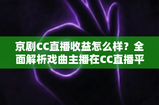 京剧CC直播收益怎么样?全面解析戏曲主播在CC直播平台的真实收入与变现之道 京剧CC直播收益怎么样?全面解析戏曲主播在CC直播平台的真实收入与变现之道