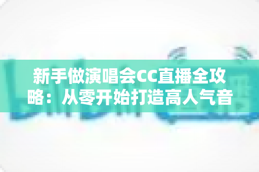新手做演唱会CC直播全攻略：从零开始打造高人气音乐直播间的实用指南