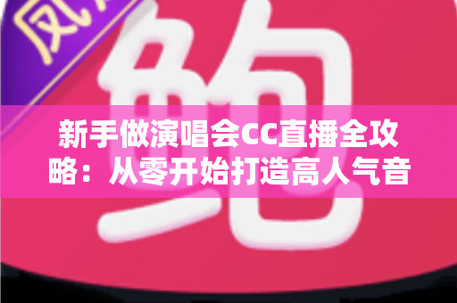 新手做演唱会CC直播全攻略：从零开始打造高人气音乐直播间的实用指南