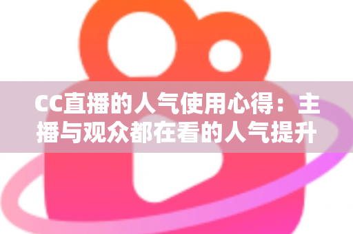 CC直播的人气使用心得：主播与观众都在看的人气提升全攻略