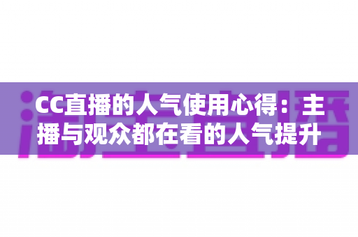 CC直播的人气使用心得：主播与观众都在看的人气提升全攻略