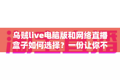 乌贼live电脑版和网络直播盒子如何选择？一份让你不再纠结的实战选购指南