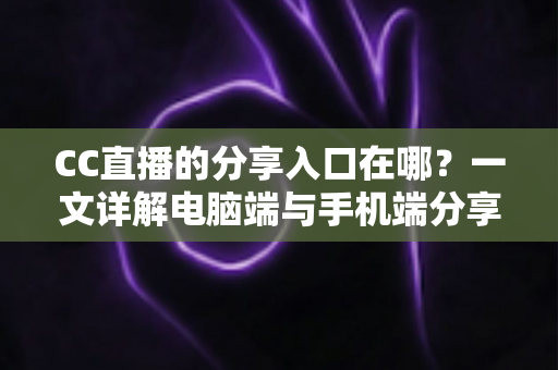 CC直播的分享入口在哪?一文详解电脑端与手机端分享位置及实用技巧 CC直播的分享入口在哪?一文详解电脑端与手机端分享位置及实用技巧