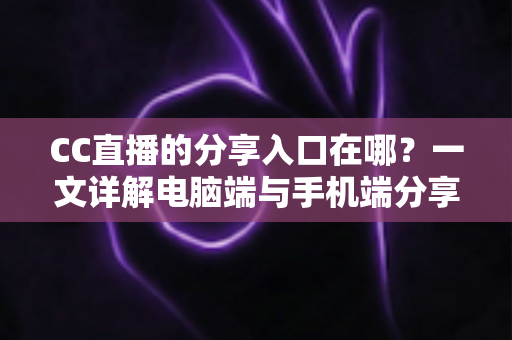 CC直播的分享入口在哪?一文详解电脑端与手机端分享位置及实用技巧 CC直播的分享入口在哪?一文详解电脑端与手机端分享位置及实用技巧