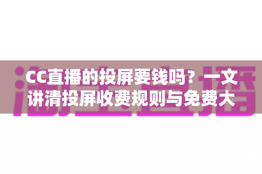 CC直播的投屏要钱吗?一文讲清投屏收费规则与免费大屏观看全攻略 CC直播的投屏要钱吗?一文讲清投屏收费规则与免费大屏观看全攻略