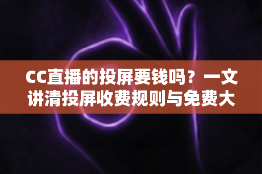 CC直播的投屏要钱吗?一文讲清投屏收费规则与免费大屏观看全攻略 CC直播的投屏要钱吗?一文讲清投屏收费规则与免费大屏观看全攻略