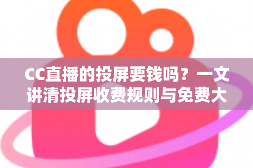 CC直播的投屏要钱吗?一文讲清投屏收费规则与免费大屏观看全攻略 CC直播的投屏要钱吗?一文讲清投屏收费规则与免费大屏观看全攻略